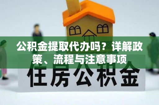 玉林公积金提取代办吗？详解政策、流程与注意事项