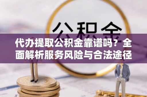 玉林代办提取公积金靠谱吗？全面解析服务风险与合法途径