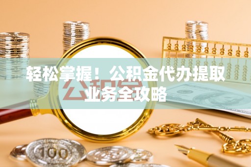 玉林轻松掌握！公积金代办提取业务全攻略