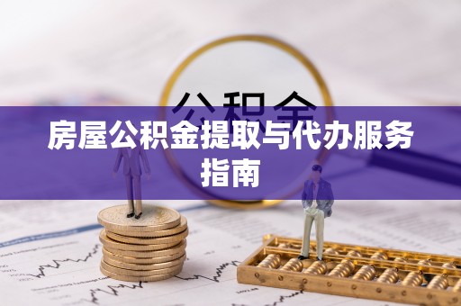 玉林房屋公积金提取与代办服务指南