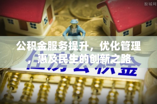 玉林公积金服务提升，优化管理，惠及民生的创新之路