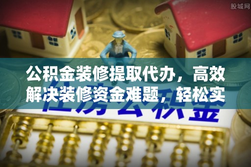 玉林公积金装修提取代办，高效解决装修资金难题，轻松实现家居梦想