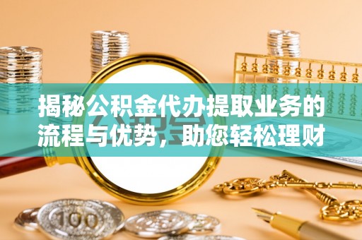 玉林揭秘公积金代办提取业务的流程与优势，助您轻松理财