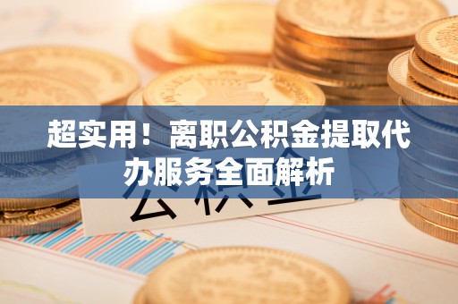 玉林超实用！离职公积金提取代办服务全面解析