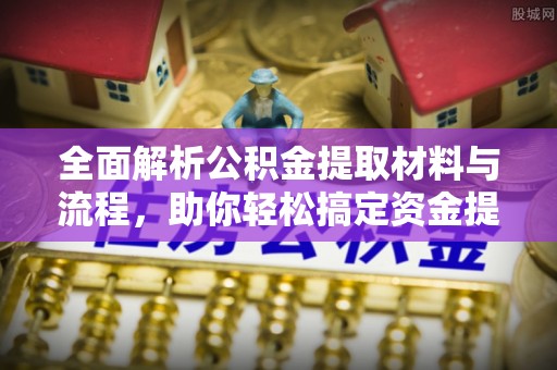 玉林全面解析公积金提取材料与流程，助你轻松搞定资金提取！