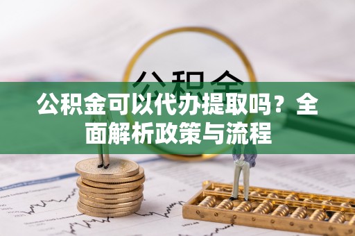 玉林公积金可以代办提取吗？全面解析政策与流程
