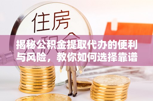 玉林揭秘公积金提取代办的便利与风险，教你如何选择靠谱服务