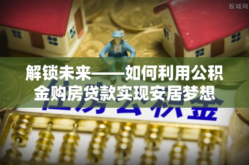 玉林解锁未来——如何利用公积金购房贷款实现安居梦想
