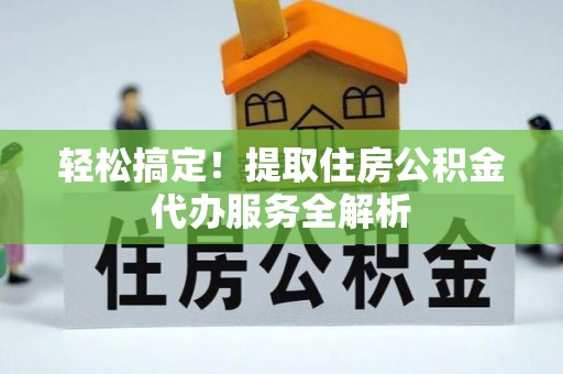 玉林轻松搞定！提取住房公积金代办服务全解析