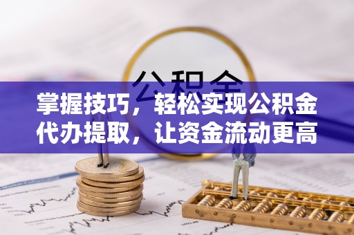玉林掌握技巧，轻松实现公积金代办提取，让资金流动更高效