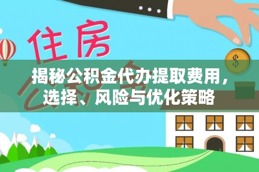 玉林揭秘公积金代办提取费用，选择、风险与优化策略