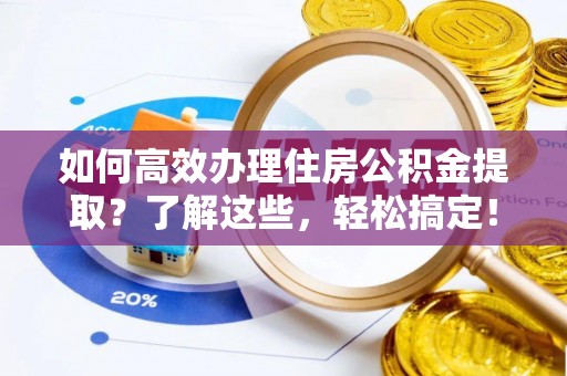 玉林如何高效办理住房公积金提取？了解这些，轻松搞定！
