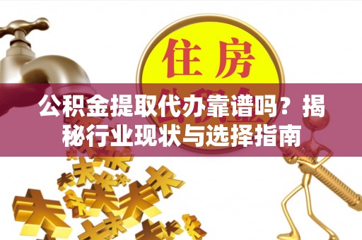 玉林公积金提取代办靠谱吗？揭秘行业现状与选择指南