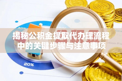 玉林揭秘公积金提取代办理流程中的关键步骤与注意事项
