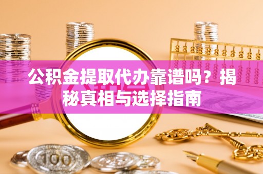 玉林公积金提取代办靠谱吗？揭秘真相与选择指南