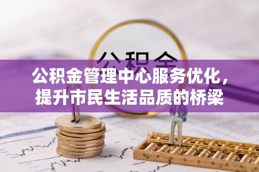 玉林公积金管理中心服务优化，提升市民生活品质的桥梁
