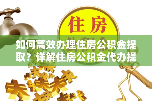 玉林如何高效办理住房公积金提取？详解住房公积金代办提取流程