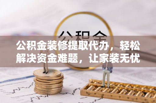 玉林公积金装修提取代办，轻松解决资金难题，让家装无忧