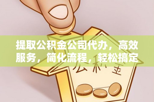 玉林提取公积金公司代办，高效服务，简化流程，轻松搞定资金难题