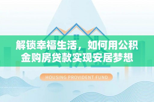 玉林解锁幸福生活，如何用公积金购房贷款实现安居梦想