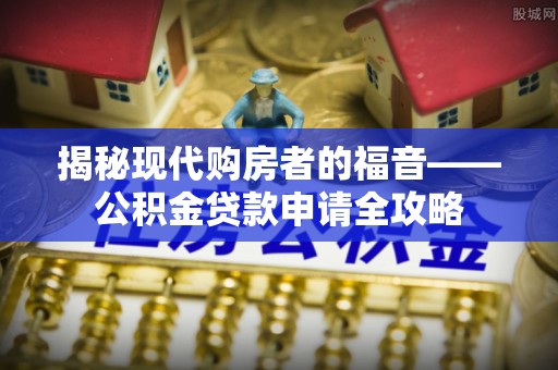 玉林揭秘现代购房者的福音——公积金贷款申请全攻略