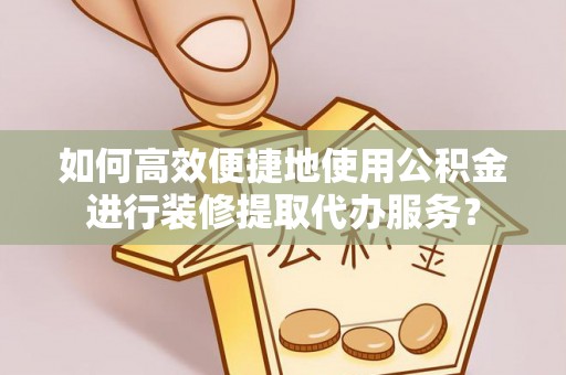 玉林如何高效便捷地使用公积金进行装修提取代办服务？