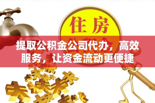 玉林提取公积金公司代办，高效服务，让资金流动更便捷
