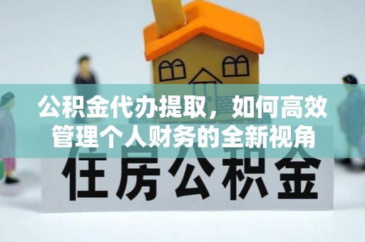 玉林公积金代办提取，如何高效管理个人财务的全新视角