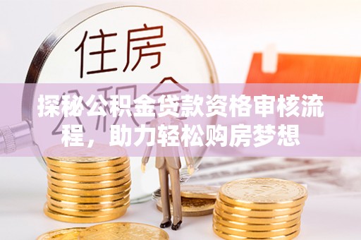玉林探秘公积金贷款资格审核流程，助力轻松购房梦想