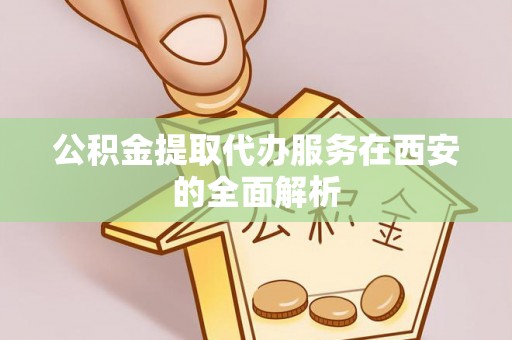 玉林公积金提取代办服务在西安的全面解析