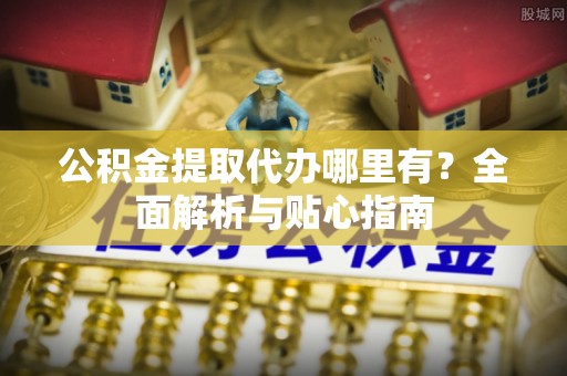 玉林公积金提取代办哪里有？全面解析与贴心指南