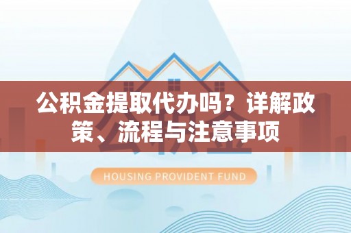 玉林公积金提取代办吗？详解政策、流程与注意事项