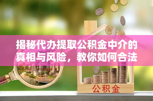 玉林揭秘代办提取公积金中介的真相与风险，教你如何合法合规操作