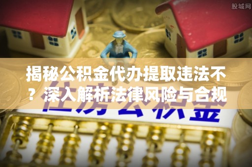 玉林揭秘公积金代办提取违法不？深入解析法律风险与合规途径