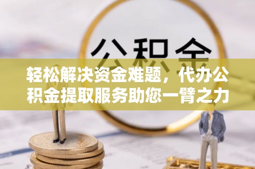 玉林轻松解决资金难题，代办公积金提取服务助您一臂之力