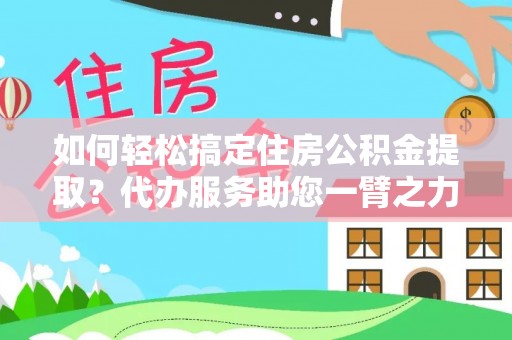 玉林如何轻松搞定住房公积金提取？代办服务助您一臂之力