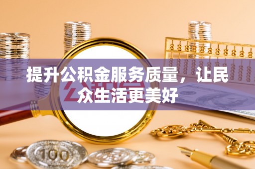 玉林提升公积金服务质量，让民众生活更美好
