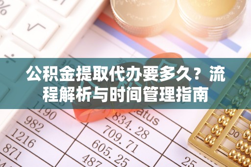 玉林公积金提取代办要多久？流程解析与时间管理指南