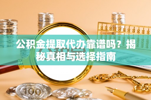 玉林公积金提取代办靠谱吗？揭秘真相与选择指南