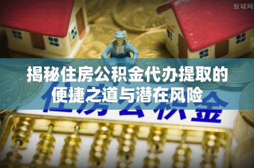 玉林揭秘住房公积金代办提取的便捷之道与潜在风险