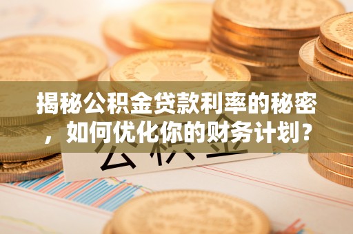 玉林揭秘公积金贷款利率的秘密，如何优化你的财务计划？
