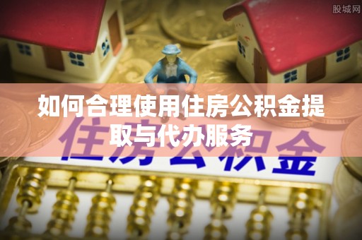 玉林如何合理使用住房公积金提取与代办服务