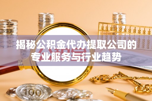 玉林揭秘公积金代办提取公司的专业服务与行业趋势