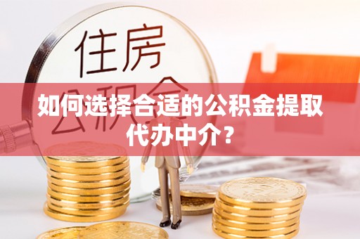 玉林如何选择合适的公积金提取代办中介？