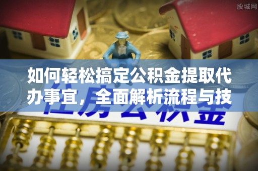 玉林如何轻松搞定公积金提取代办事宜，全面解析流程与技巧