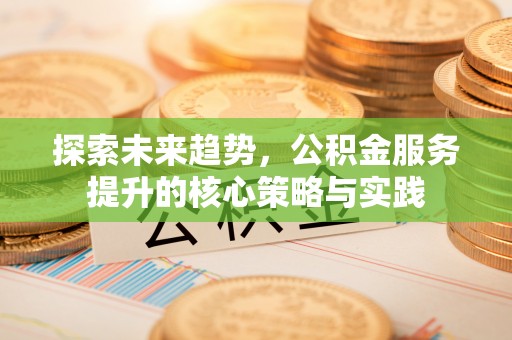 玉林探索未来趋势，公积金服务提升的核心策略与实践