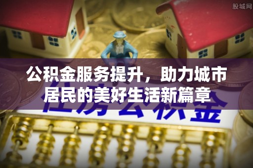 玉林公积金服务提升，助力城市居民的美好生活新篇章