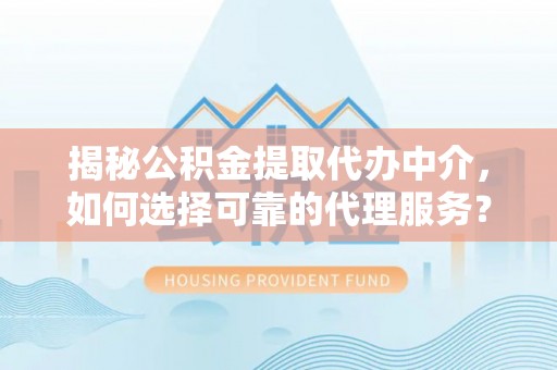 玉林揭秘公积金提取代办中介，如何选择可靠的代理服务？