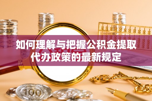 玉林如何理解与把握公积金提取代办政策的最新规定