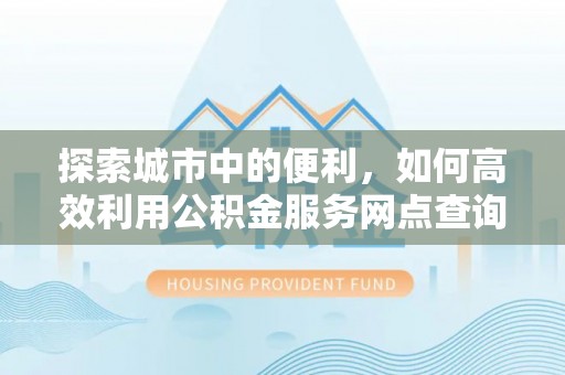 玉林探索城市中的便利，如何高效利用公积金服务网点查询